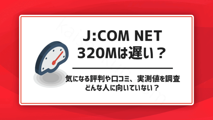 J:COM NET 320Mコースは遅い？気になる評判や口コミ、実測値を調査。どんな人に向いていない？