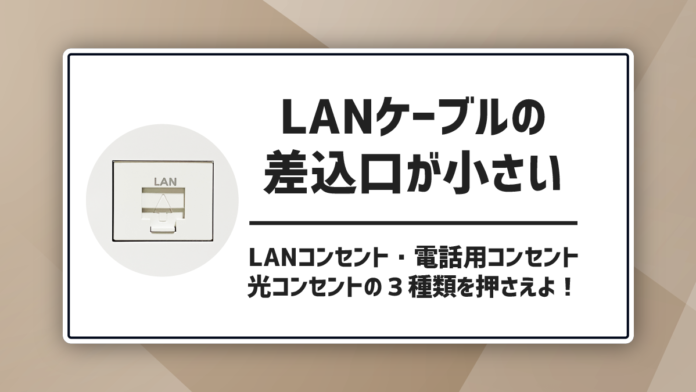 LANケーブルの差込口が小さい。LANコンセント・電話用コンセント・光コンセントの３種類を押さえよ！